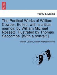 Cover image for The Poetical Works of William Cowper. Edited, with a Critical Memoir, by William Michael Rossetti. Illustrated by Thomas Seccombe. [With a Portrait.]