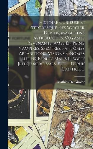 Cover image for Histoire Curieuse Et Pittoresque Des Sorcier, Devins, Magiciens, Astrologues, Voyants, Revenants, Ames En Peine, Vampires, Spectres, Fantomes, Apparitions, Visions, Gnomes, Lutins, Esprits Malis [!] Sorts Jetes, Exorcismes, Etc. ... Depuis L'antiqui...