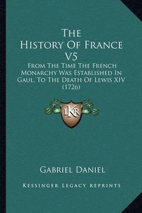 Cover image for The History of France V5: From the Time the French Monarchy Was Established in Gaul, to the Death of Lewis XIV (1726)