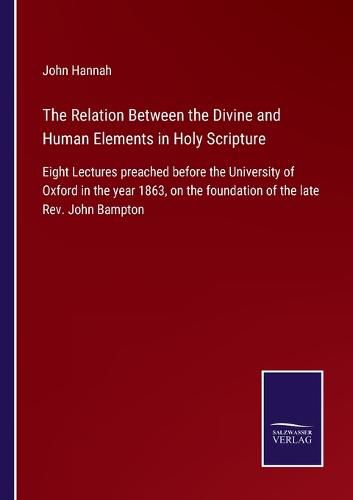 The Relation Between the Divine and Human Elements in Holy Scripture: Eight Lectures preached before the University of Oxford in the year 1863, on the foundation of the late Rev. John Bampton