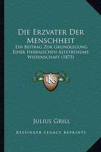 Cover image for Die Erzvater Der Menschheit: Ein Beitrag Zur Grundlegung Einer Hebraischen Altetrthums Wissenschaft (1875)