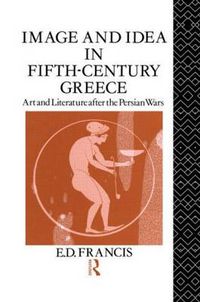 Cover image for Image and Idea in Fifth Century Greece: Art and Literature After the Persian Wars