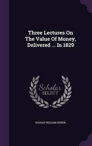 Cover image for Three Lectures on the Value of Money, Delivered ... in 1829