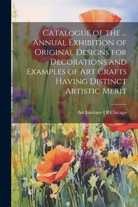 Cover image for Catalogue of the ... Annual Exhibition of Original Designs for Decorations and Examples of Art Crafts Having Distinct Artistic Merit