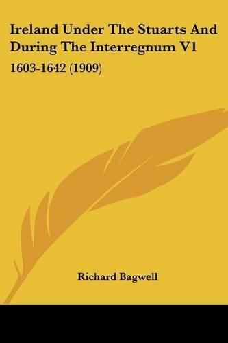 Ireland Under the Stuarts and During the Interregnum V1: 1603-1642 (1909)