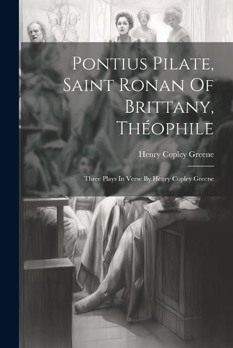 Cover image for Pontius Pilate, Saint Ronan Of Brittany, Theophile; Three Plays In Verse By Henry Copley Greene