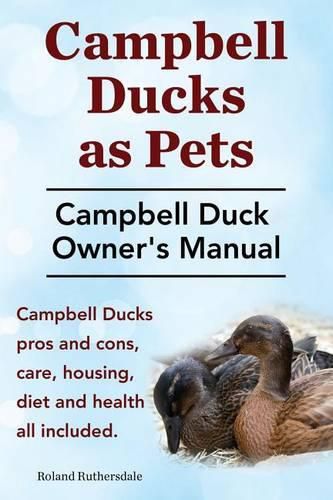 Cover image for Campbell Ducks as Pets. Campbell Duck Owner's Manual. Campbell Duck Pros and Cons, Care, Housing, Diet and Health All Included.