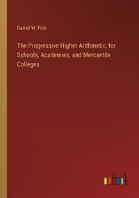 Cover image for The Progressive Higher Arithmetic, for Schools, Academies, and Mercantile Colleges