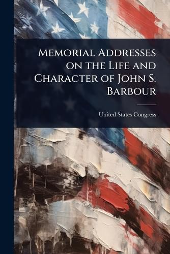 Cover image for Memorial Addresses on the Life and Character of John S. Barbour