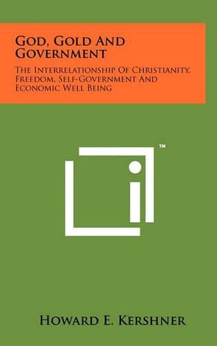 Cover image for God, Gold and Government: The Interrelationship of Christianity, Freedom, Self-Government and Economic Well Being