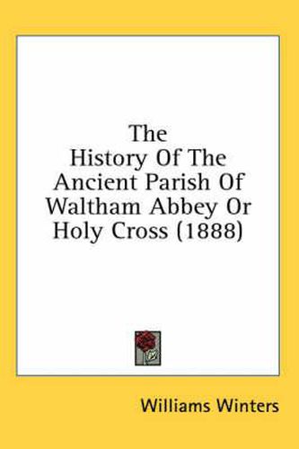 The History of the Ancient Parish of Waltham Abbey or Holy Cross (1888)