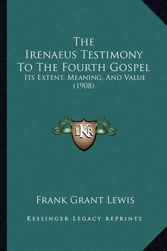 The Irenaeus Testimony to the Fourth Gospel: Its Extent, Meaning, and Value (1908)