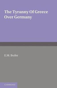 Cover image for The Tyranny of Greece over Germany: A Study of the Influence Exercised by Greek Art and Poetry over the Great German Writers of the Eighteenth, Nineteenth and Twentieth Centuries