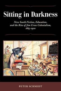 Cover image for Sitting in Darkness: New South Fiction, Education, and the Rise of Jim Crow Colonialism, 1865-1920