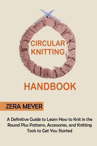 Cover image for Circular Knitting Handbook: A Definitive Guide to Learn How to Knit in the Round Plus Patterns, Accessories, and Knitting Tools to Get You Started