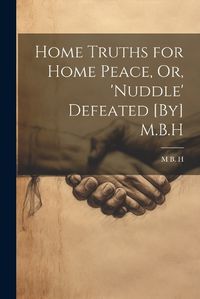 Cover image for Home Truths for Home Peace, Or, 'Nuddle' Defeated [By] M.B.H