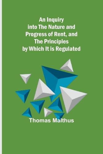 Cover image for An Inquiry into the Nature and Progress of Rent, and the Principles by Which It is Regulated