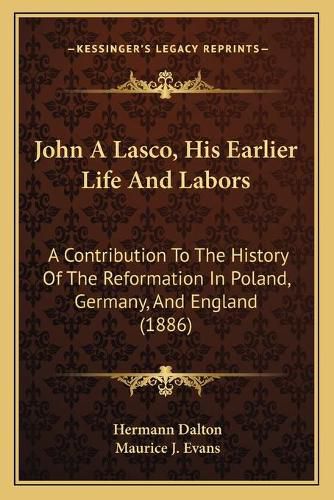 Cover image for John a Lasco, His Earlier Life and Labors: A Contribution to the History of the Reformation in Poland, Germany, and England (1886)