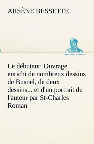 Cover image for Le debutant: Ouvrage enrichi de nombreux dessins de Busnel, de deux dessins... et d'un portrait de l'auteur par St-Charles Roman de moeurs du journalisme et de la politique dans la province de Quebec