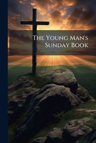 Cover image for The Young Man's Sunday Book: A Practical Exhibition of Doctrines, Duties, and Principles, Adapted to Improve the Taste, to Excite the Reflection, and to Promote the Piety, Usefulness, and Happiness, of the Young
