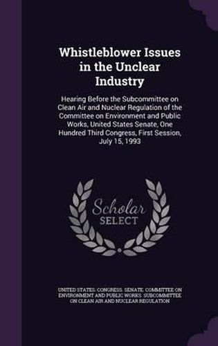 Cover image for Whistleblower Issues in the Unclear Industry: Hearing Before the Subcommittee on Clean Air and Nuclear Regulation of the Committee on Environment and Public Works, United States Senate, One Hundred Third Congress, First Session, July 15, 1993