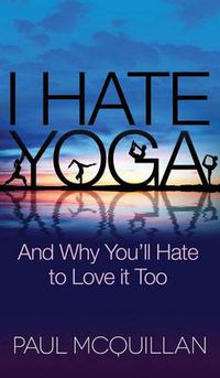 Cover image for I Hate Yoga: And Why You'll Hate to Love it Too