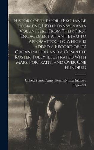 Cover image for History of the Corn Exchange Regiment, 118th Pennsylvania Volunteers, From Their First Engagement at Antietam to Appomattox. To Which is Added a Record of its Organization and a Complete Roster. Fully Illustrated With Maps, Portraits, and Over one Hundred