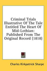 Cover image for Criminal Trials Illustrative of the Tale Entitled the Heart of Mid-Lothian: Published from the Original Record (1818)