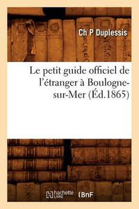 Cover image for Le Petit Guide Officiel de l'Etranger A Boulogne-Sur-Mer (Ed.1865)