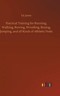 Cover image for Practical Training for Running, Walking, Rowing, Wrestling, Boxing, Jumping, and all Kinds of Athletic Feats