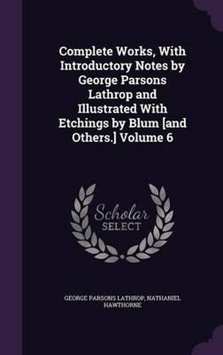 Complete Works, with Introductory Notes by George Parsons Lathrop and Illustrated with Etchings by Blum [And Others.] Volume 6