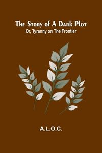 Cover image for The Story of a Dark Plot; Or, Tyranny on the Frontier