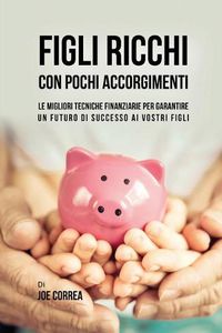 Cover image for Figli ricchi con pochi accorgimenti: Le migliori tecniche finanziarie per garantire un futuro di successo ai vostri figli