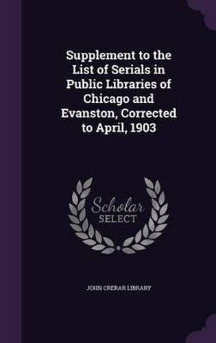 Cover image for Supplement to the List of Serials in Public Libraries of Chicago and Evanston, Corrected to April, 1903