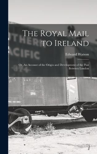 Cover image for The Royal Mail to Ireland; or, An Account of the Origin and Development of the Post Between London