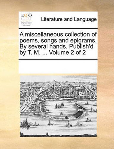 Cover image for A Miscellaneous Collection of Poems, Songs and Epigrams. by Several Hands. Publish'd by T. M. ... Volume 2 of 2