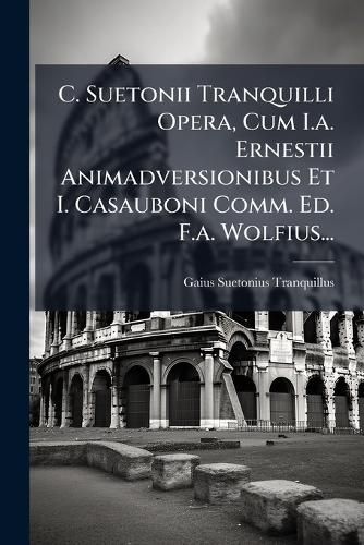Cover image for C. Suetonii Tranquilli Opera, Cum I.A. Ernestii Animadversionibus Et I. Casauboni Comm. Ed. F.A. Wolfius...