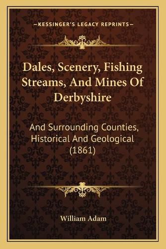 Cover image for Dales, Scenery, Fishing Streams, and Mines of Derbyshire: And Surrounding Counties, Historical and Geological (1861)