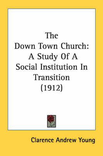 Cover image for The Down Town Church: A Study of a Social Institution in Transition (1912)