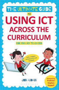 Cover image for The Ultimate Guide to Using ICT Across the Curriculum (For Primary Teachers): Web, widgets, whiteboards and beyond!