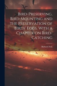 Cover image for Bird-preserving, Bird-mounting and the Preservation of Birds' Eggs. With a Chapter on Bird-catching