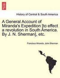 Cover image for A General Account of Miranda's Expedition [To Effect a Revolution in South America. by J. N. Sherman], Etc.