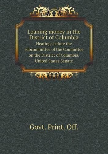 Cover image for Loaning money in the District of Columbia Hearings before the subcommittee of the Committee on the District of Columbia, United States Senate