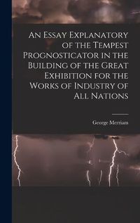 Cover image for An Essay Explanatory of the Tempest Prognosticator in the Building of the Great Exhibition for the Works of Industry of All Nations