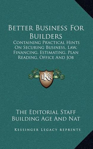 Better Business for Builders: Containing Practical Hints on Securing Business, Law, Financing, Estimating, Plan Reading, Office and Job Management, Etc.