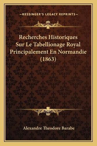 Cover image for Recherches Historiques Sur Le Tabellionage Royal Principalement En Normandie (1863)