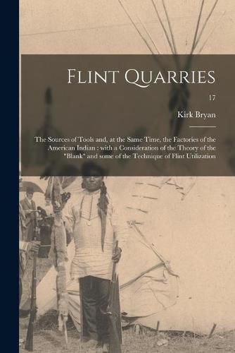 Cover image for Flint Quarries: the Sources of Tools and, at the Same Time, the Factories of the American Indian: With a Consideration of the Theory of the Blank and Some of the Technique of Flint Utilization; 17