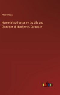 Cover image for Memorial Addresses on the Life and Character of Matthew H. Carpenter