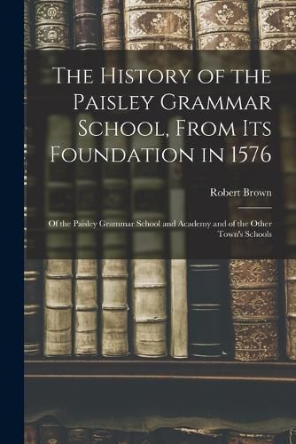 Cover image for The History of the Paisley Grammar School, From Its Foundation in 1576