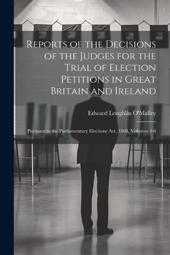 Cover image for Reports of the Decisions of the Judges for the Trial of Election Petitions in Great Britain and Ireland